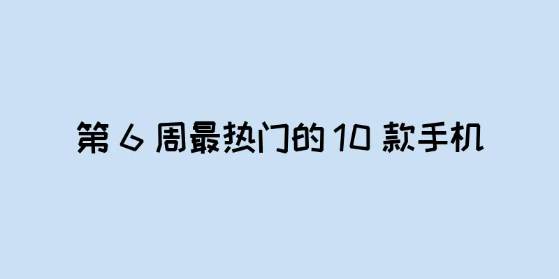 第 6 周最热门的 10 款手机