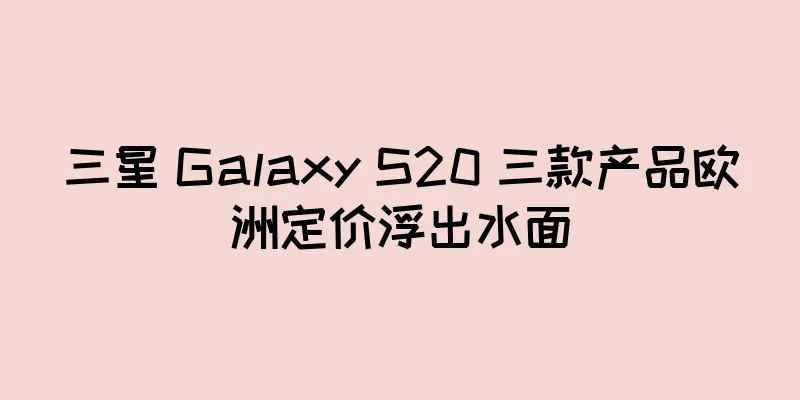 三星 Galaxy S20 三款产品欧洲定价浮出水面