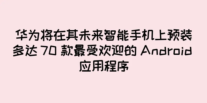 华为将在其未来智能手机上预装多达 70 款最受欢迎的 Android 应用程序