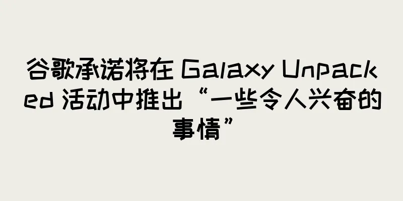 谷歌承诺将在 Galaxy Unpacked 活动中推出“一些令人兴奋的事情”