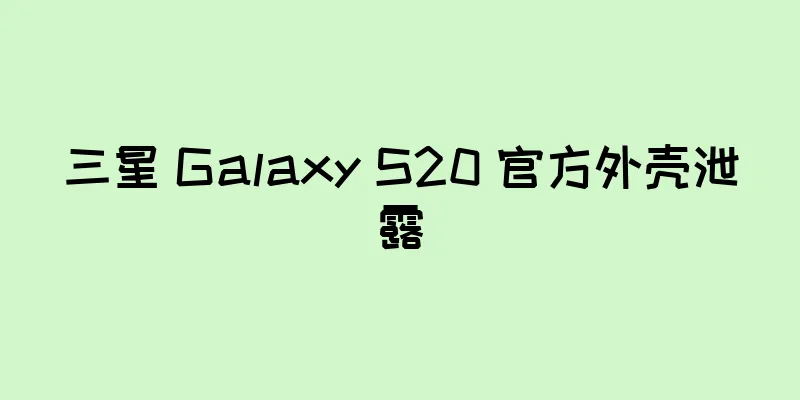 三星 Galaxy S20 官方外壳泄露