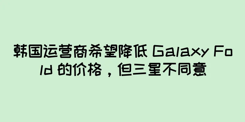 韩国运营商希望降低 Galaxy Fold 的价格，但三星不同意