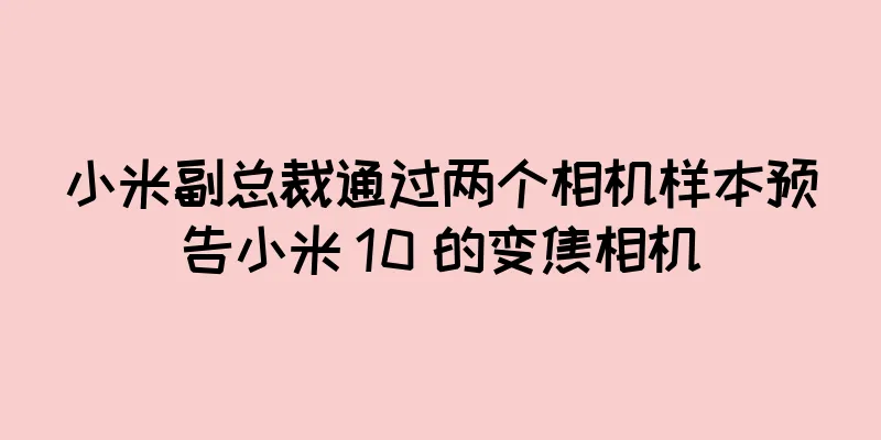 小米副总裁通过两个相机样本预告小米 10 的变焦相机