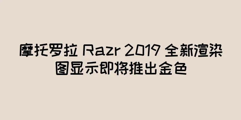 摩托罗拉 Razr 2019 全新渲染图显示即将推出金色