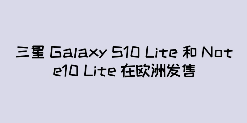 三星 Galaxy S10 Lite 和 Note10 Lite 在欧洲发售
