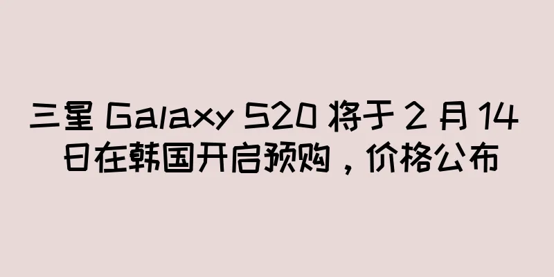 三星 Galaxy S20 将于 2 月 14 日在韩国开启预购，价格公布