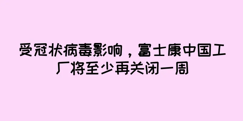 受冠状病毒影响，富士康中国工厂将至少再关闭一周