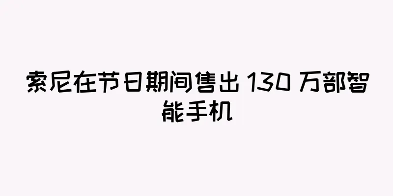 索尼在节日期间售出 130 万部智能手机