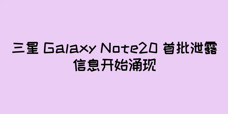三星 Galaxy Note20 首批泄露信息开始涌现