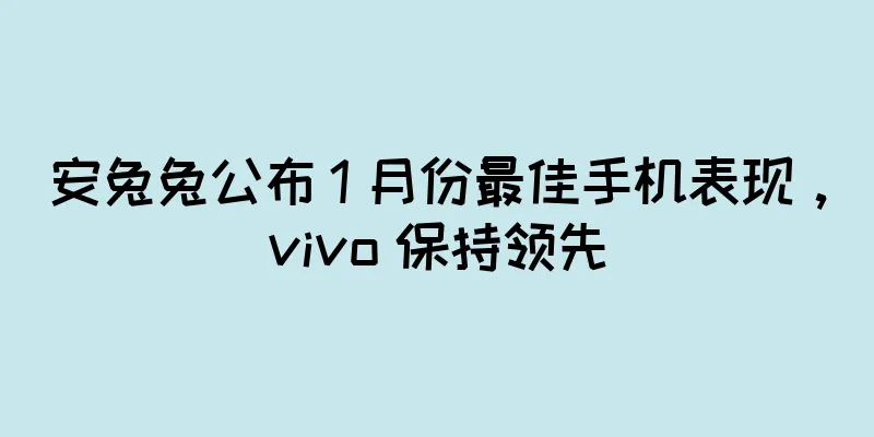 安兔兔公布 1 月份最佳手机表现，vivo 保持领先
