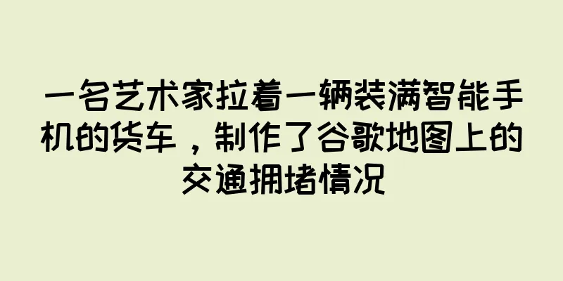 一名艺术家拉着一辆装满智能手机的货车，制作了谷歌地图上的交通拥堵情况