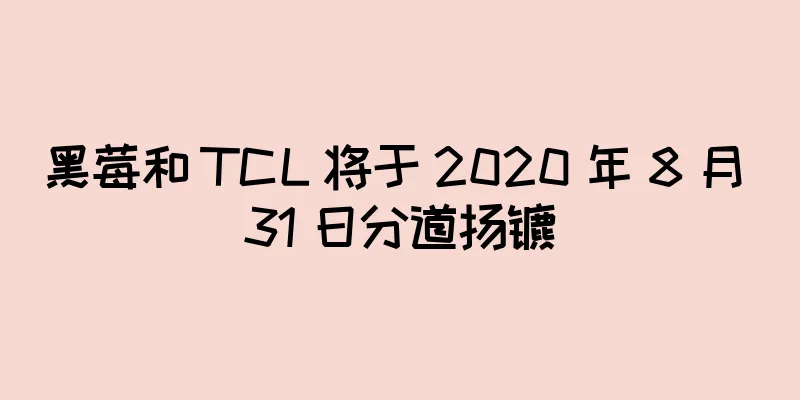 黑莓和 TCL 将于 2020 年 8 月 31 日分道扬镳