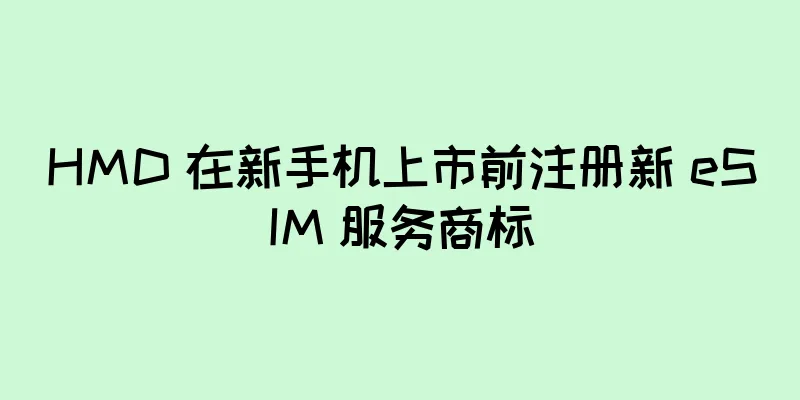 HMD 在新手机上市前注册新 eSIM 服务商标