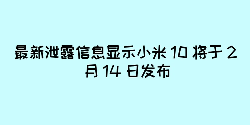 最新泄露信息显示小米 10 将于 2 月 14 日发布