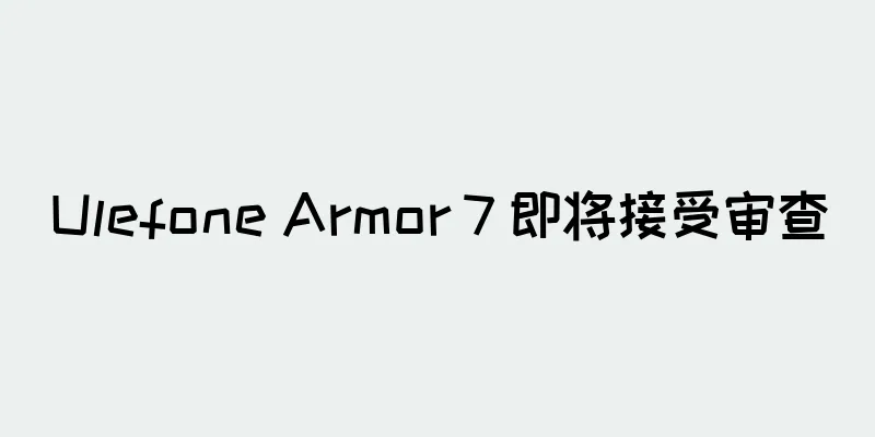 Ulefone Armor 7 即将接受审查