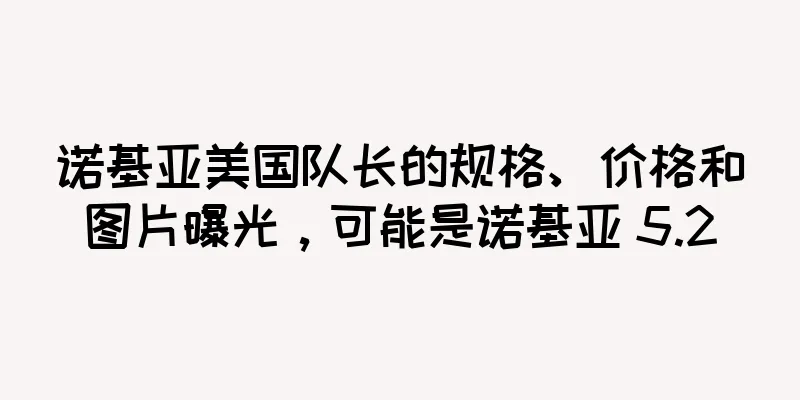 诺基亚美国队长的规格、价格和图片曝光，可能是诺基亚 5.2