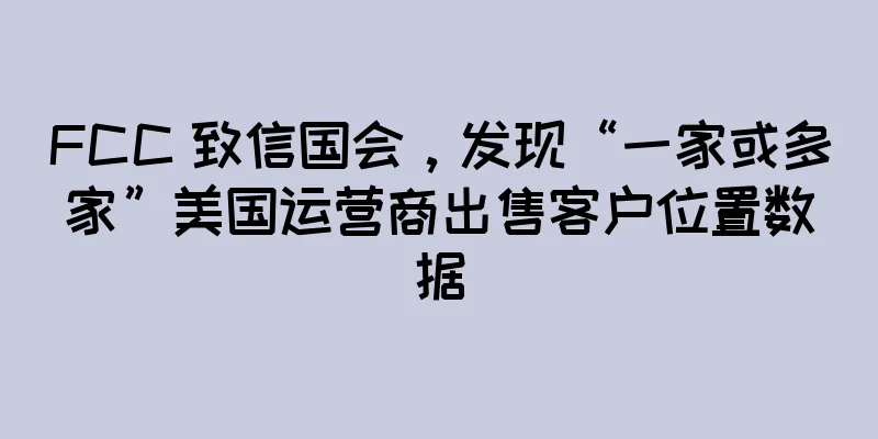 FCC 致信国会，发现“一家或多家”美国运营商出售客户位置数据