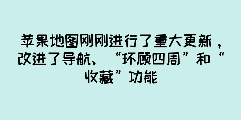 苹果地图刚刚进行了重大更新，改进了导航、“环顾四周”和“收藏”功能