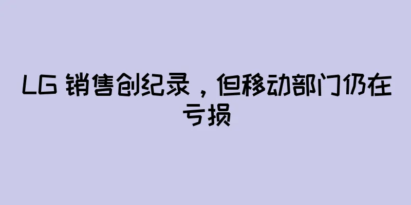 LG 销售创纪录，但移动部门仍在亏损