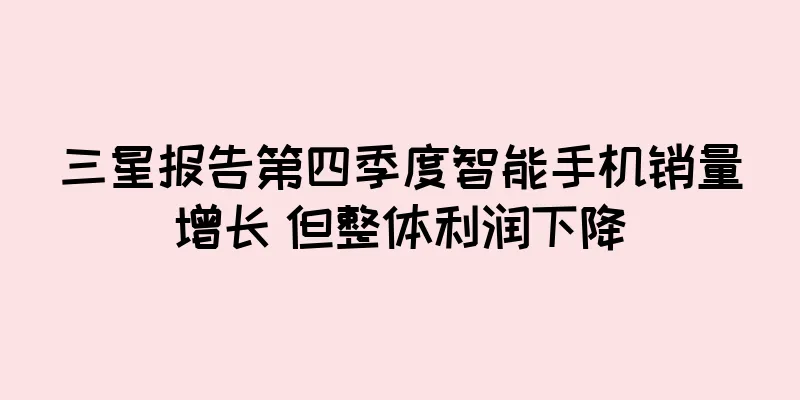 三星报告第四季度智能手机销量增长 但整体利润下降