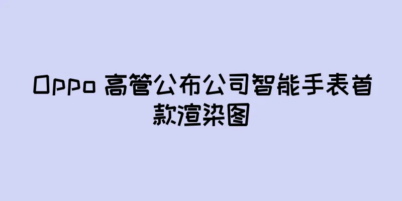 Oppo 高管公布公司智能手表首款渲染图