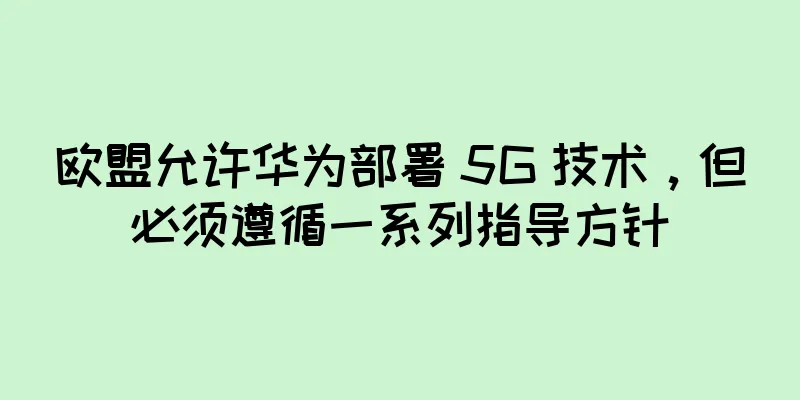 欧盟允许华为部署 5G 技术，但必须遵循一系列指导方针