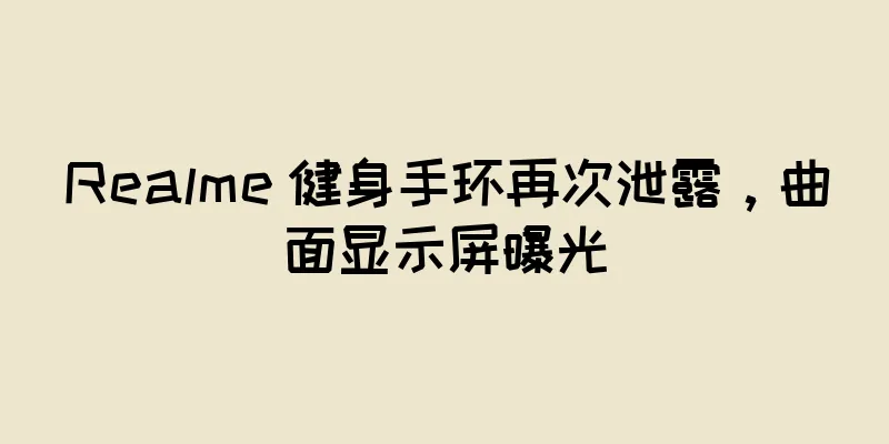 Realme 健身手环再次泄露，曲面显示屏曝光