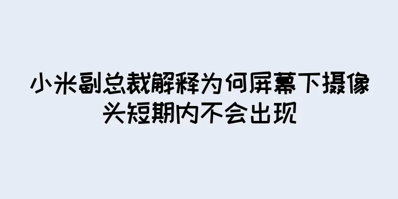 小米副总裁解释为何屏幕下摄像头短期内不会出现