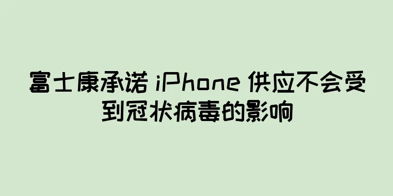 富士康承诺 iPhone 供应不会受到冠状病毒的影响