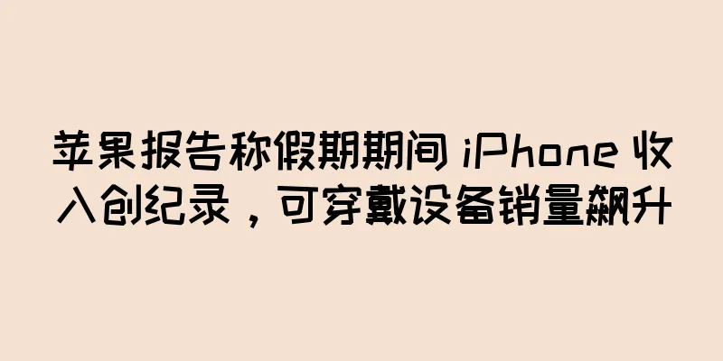 苹果报告称假期期间 iPhone 收入创纪录，可穿戴设备销量飙升