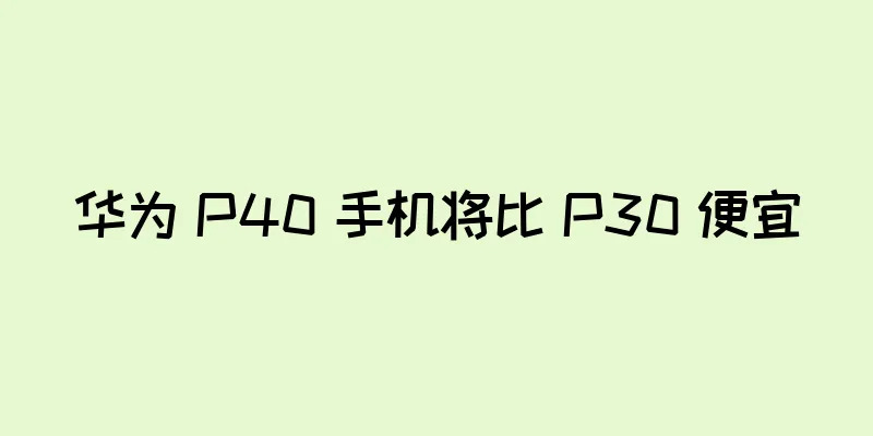 华为 P40 手机将比 P30 便宜
