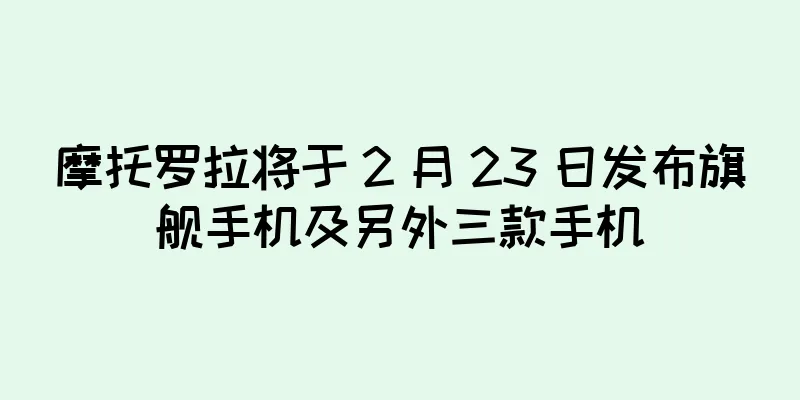 摩托罗拉将于 2 月 23 日发布旗舰手机及另外三款手机