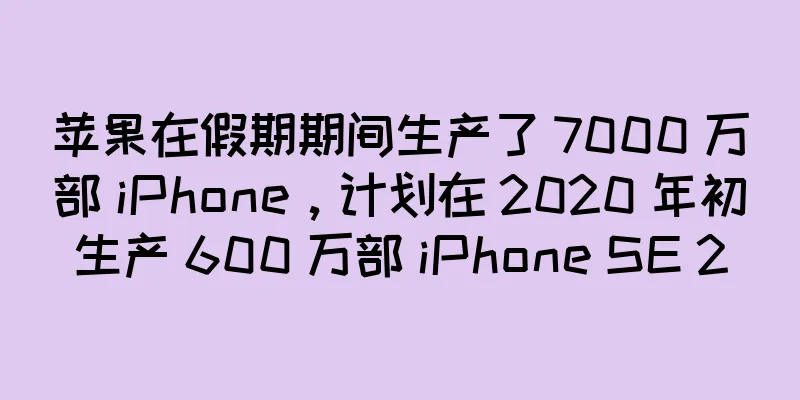 苹果在假期期间生产了 7000 万部 iPhone，计划在 2020 年初生产 600 万部 iPhone SE 2