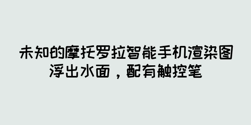 未知的摩托罗拉智能手机渲染图浮出水面，配有触控笔