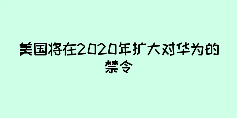 美国将在2020年扩大对华为的禁令