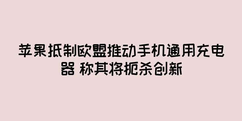 苹果抵制欧盟推动手机通用充电器 称其将扼杀创新