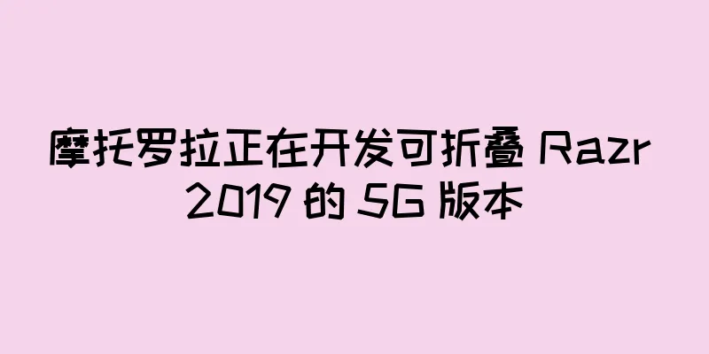 摩托罗拉正在开发可折叠 Razr 2019 的 5G 版本