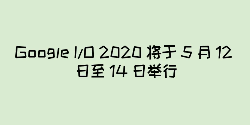Google I/O 2020 将于 5 月 12 日至 14 日举行