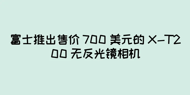 富士推出售价 700 美元的 X-T200 无反光镜相机