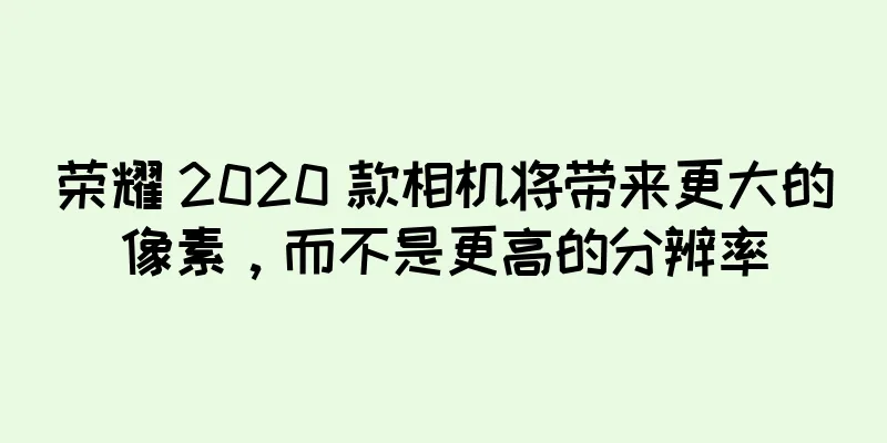 荣耀 2020 款相机将带来更大的像素，而不是更高的分辨率