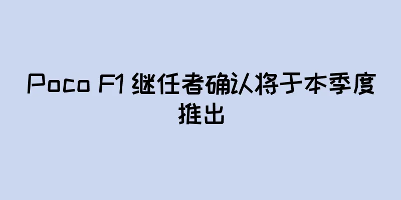 Poco F1 继任者确认将于本季度推出