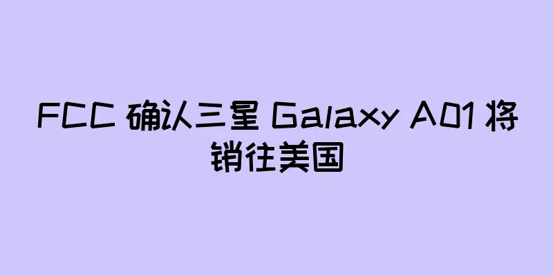 FCC 确认三星 Galaxy A01 将销往美国