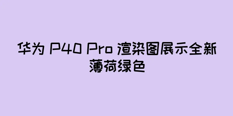 华为 P40 Pro 渲染图展示全新薄荷绿色