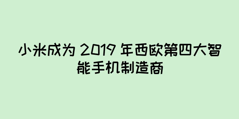 小米成为 2019 年西欧第四大智能手机制造商