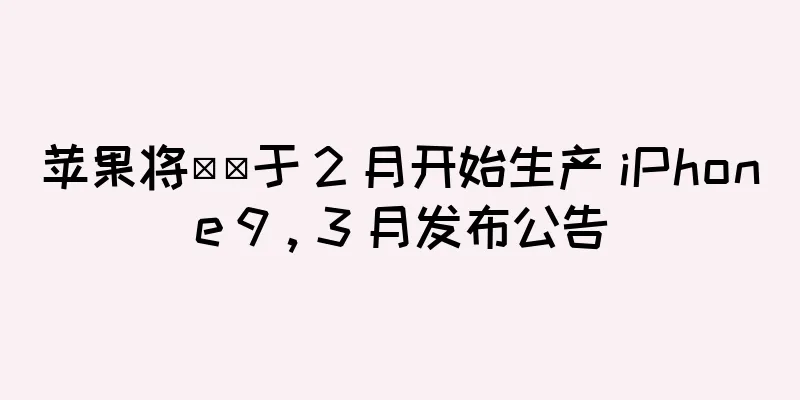 苹果将​​于 2 月开始生产 iPhone 9，3 月发布公告