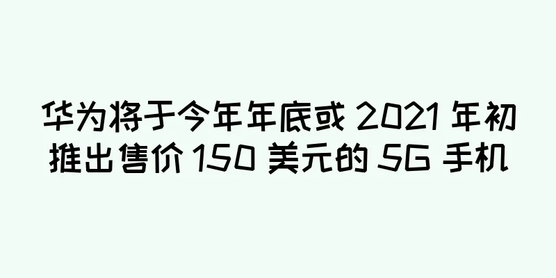 华为将于今年年底或 2021 年初推出售价 150 美元的 5G 手机