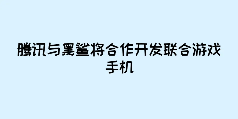 腾讯与黑鲨将合作开发联合游戏手机