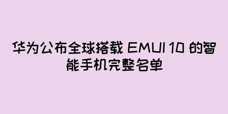 华为公布全球搭载 EMUI 10 的智能手机完整名单