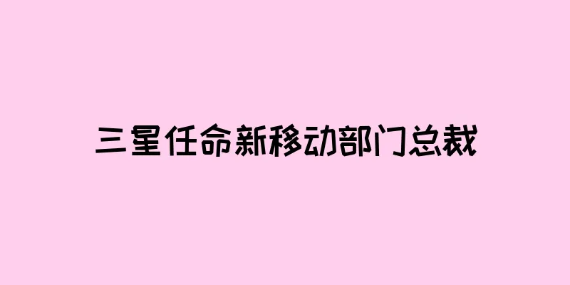 三星任命新移动部门总裁