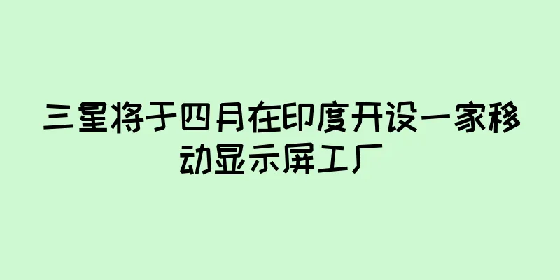 三星将于四月在印度开设一家移动显示屏工厂